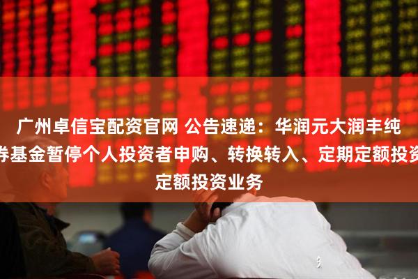 广州卓信宝配资官网 公告速递：华润元大润丰纯债债券基金暂停个人投资者申购、转换转入、定期定额投资业务