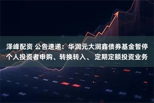 泽峰配资 公告速递：华润元大润鑫债券基金暂停个人投资者申购、转换转入、 定期定额投资业务