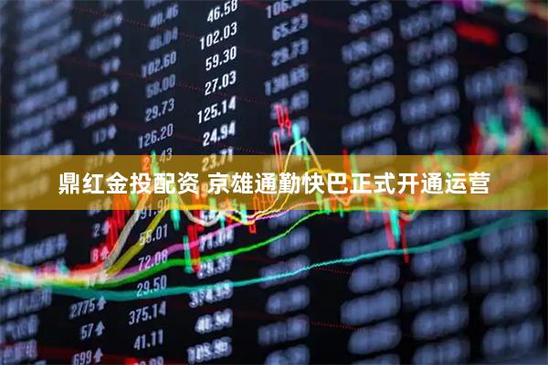 鼎红金投配资 京雄通勤快巴正式开通运营