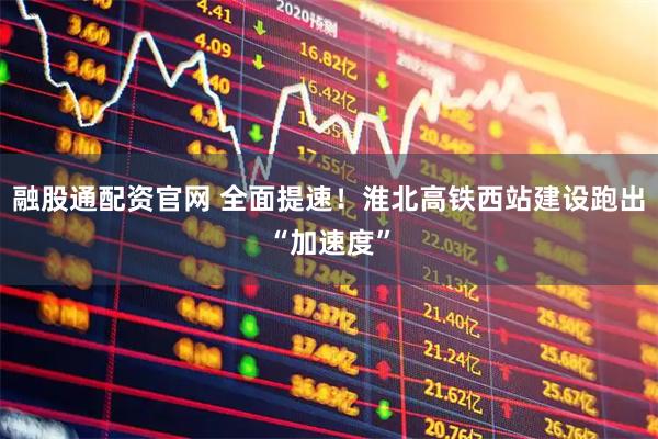 融股通配资官网 全面提速！淮北高铁西站建设跑出“加速度”