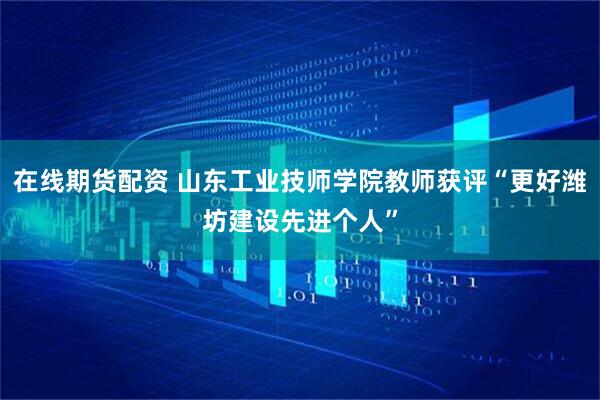 在线期货配资 山东工业技师学院教师获评“更好潍坊建设先进个人”