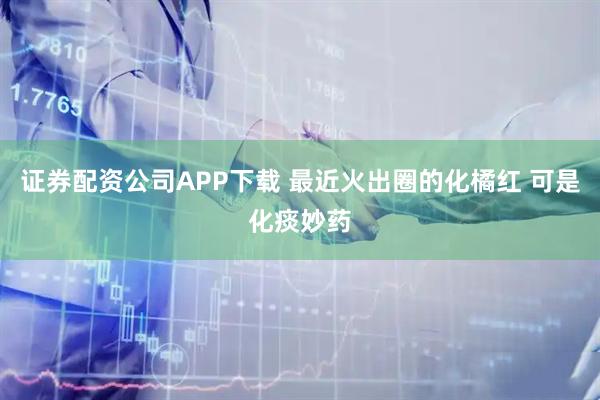 证券配资公司APP下载 最近火出圈的化橘红 可是化痰妙药