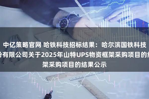 中亿策略官网 哈铁科技招标结果：哈尔滨国铁科技集团股份有限公司关于2025年山特UPS物资框架采购项目的结果公示