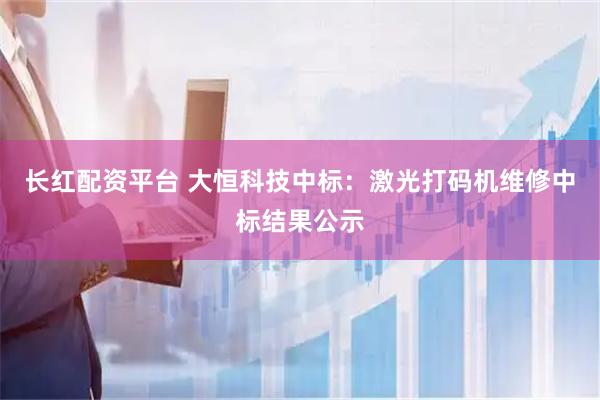 长红配资平台 大恒科技中标：激光打码机维修中标结果公示