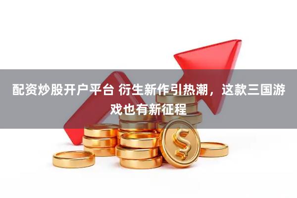 配资炒股开户平台 衍生新作引热潮，这款三国游戏也有新征程