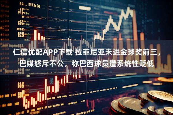 仁信优配APP下载 拉菲尼亚未进金球奖前三，巴媒怒斥不公，称巴西球员遭系统性贬低