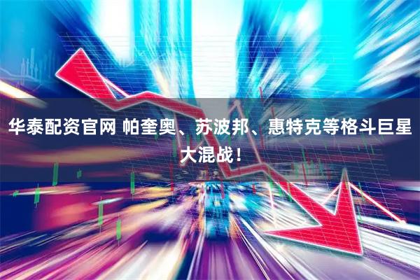 华泰配资官网 帕奎奥、苏波邦、惠特克等格斗巨星大混战！