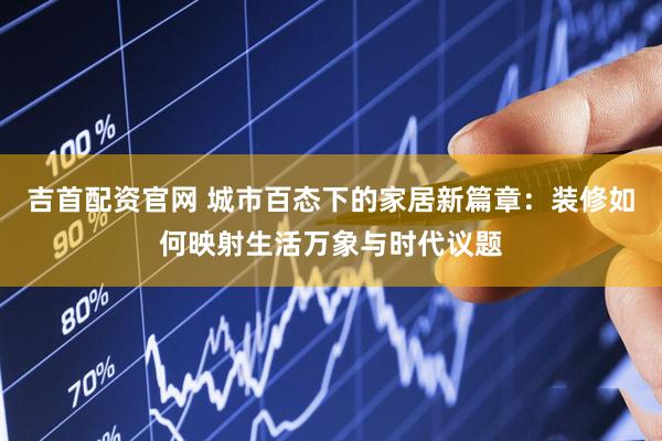 吉首配资官网 城市百态下的家居新篇章：装修如何映射生活万象与时代议题