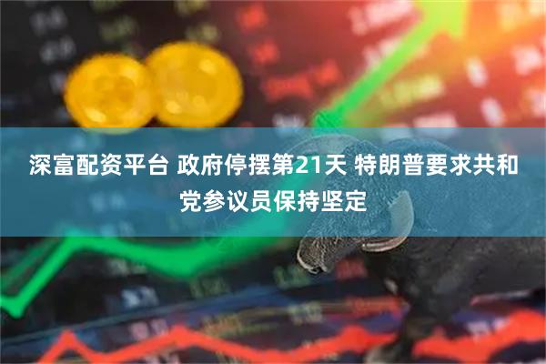 深富配资平台 政府停摆第21天 特朗普要求共和党参议员保持坚定