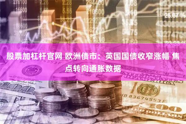 股票加杠杆官网 欧洲债市：英国国债收窄涨幅 焦点转向通胀数据