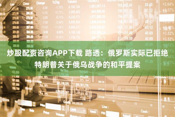 炒股配资咨询APP下载 路透：俄罗斯实际已拒绝特朗普关于俄乌战争的和平提案