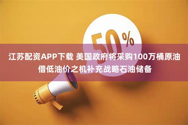 江苏配资APP下载 美国政府将采购100万桶原油 借低油价之机补充战略石油储备
