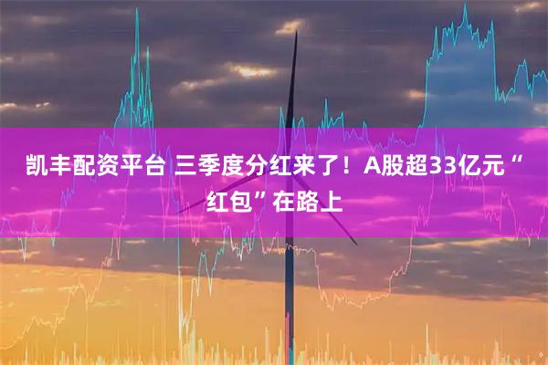 凯丰配资平台 三季度分红来了！A股超33亿元“红包”在路上