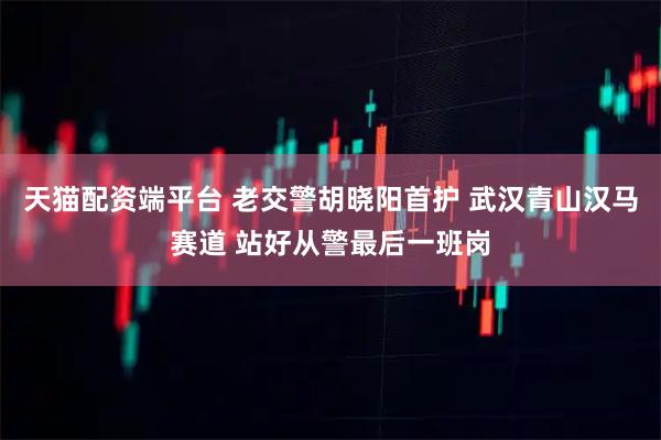 天猫配资端平台 老交警胡晓阳首护 武汉青山汉马赛道 站好从警最后一班岗