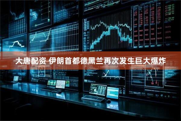 大唐配资 伊朗首都德黑兰再次发生巨大爆炸