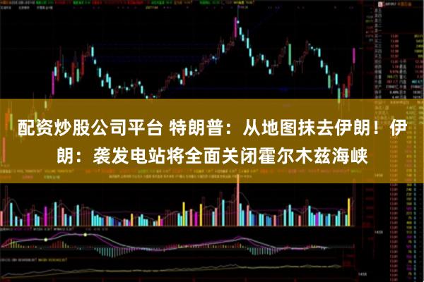 配资炒股公司平台 特朗普：从地图抹去伊朗！伊朗：袭发电站将全面关闭霍尔木兹海峡