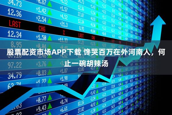 股票配资市场APP下载 馋哭百万在外河南人，何止一碗胡辣汤