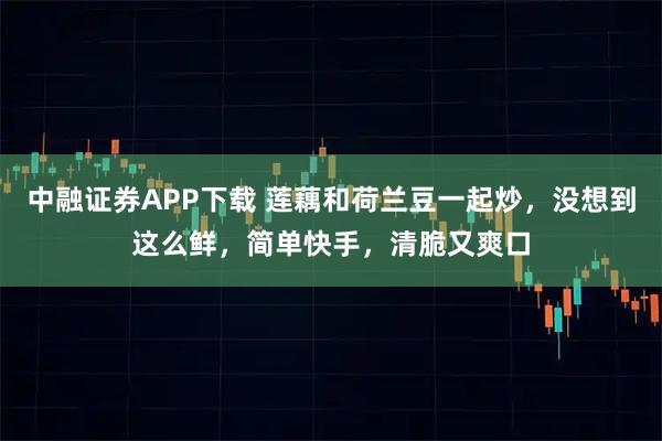 中融证券APP下载 莲藕和荷兰豆一起炒，没想到这么鲜，简单快手，清脆又爽口