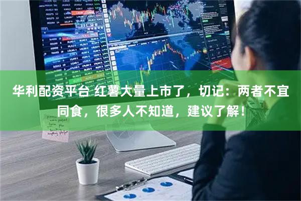 华利配资平台 红薯大量上市了，切记：两者不宜同食，很多人不知道，建议了解！
