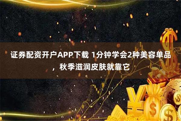 证券配资开户APP下载 1分钟学会2种美容单品，秋季滋润皮肤就靠它