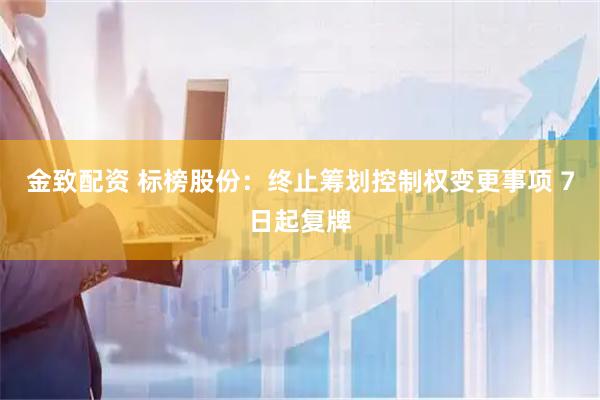 金致配资 标榜股份：终止筹划控制权变更事项 7日起复牌