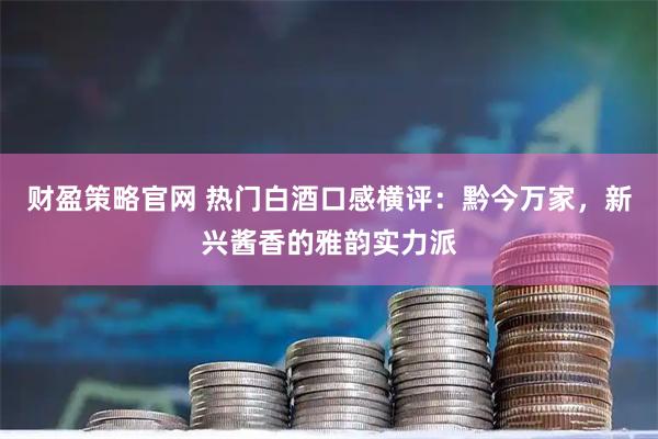 财盈策略官网 热门白酒口感横评：黔今万家，新兴酱香的雅韵实力派