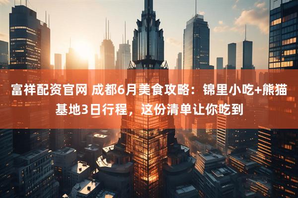 富祥配资官网 成都6月美食攻略：锦里小吃+熊猫基地3日行程，这份清单让你吃到