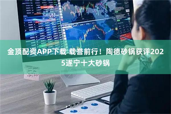 金顶配资APP下载 载誉前行！陶德砂锅获评2025遂宁十大砂锅