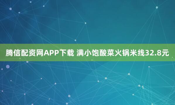 腾信配资网APP下载 满小饱酸菜火锅米线32.8元