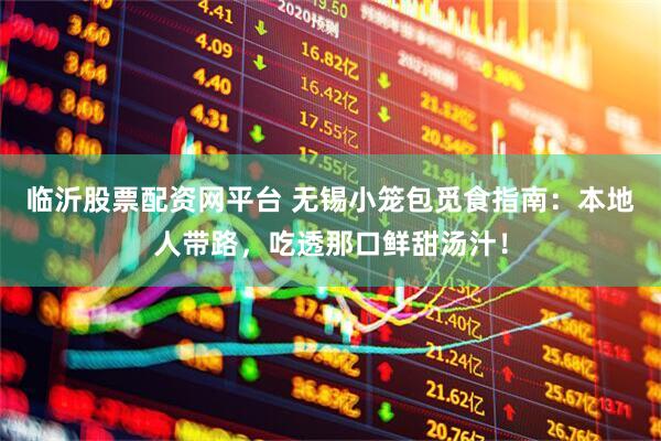 临沂股票配资网平台 无锡小笼包觅食指南：本地人带路，吃透那口鲜甜汤汁！