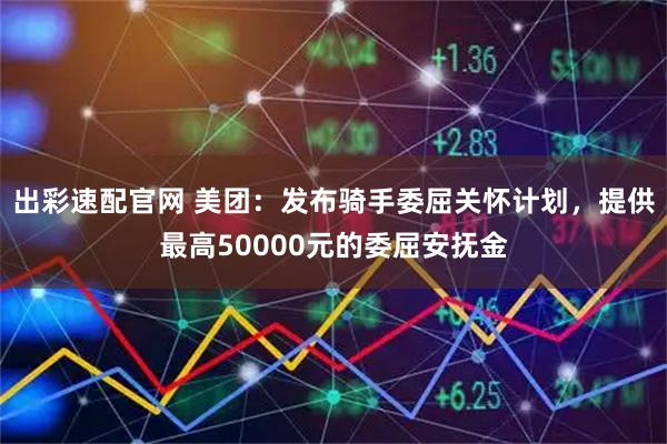 出彩速配官网 美团：发布骑手委屈关怀计划，提供最高50000元的委屈安抚金