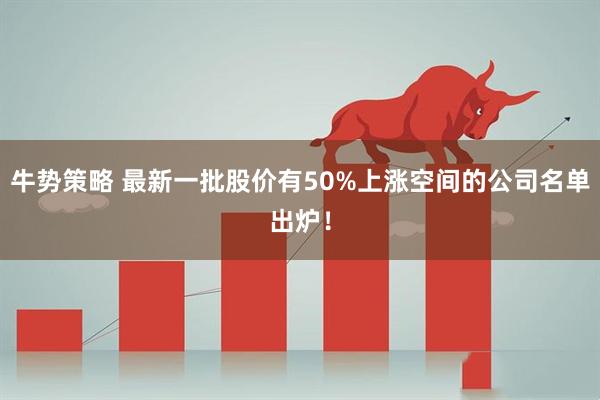 牛势策略 最新一批股价有50%上涨空间的公司名单出炉！