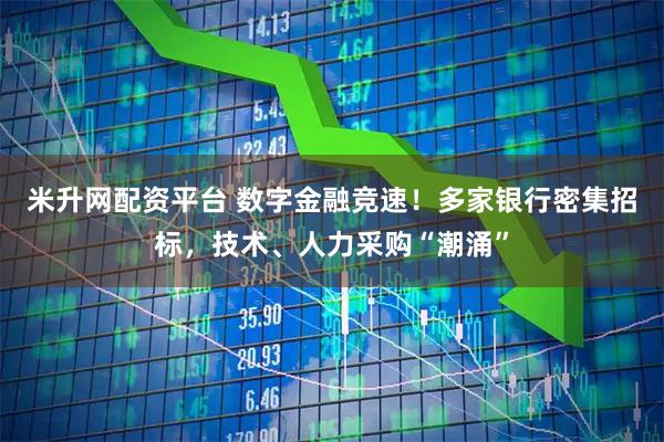 米升网配资平台 数字金融竞速！多家银行密集招标，技术、人力采购“潮涌”