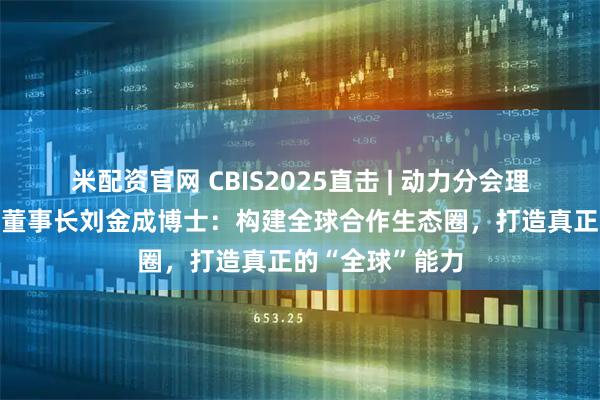 米配资官网 CBIS2025直击 | 动力分会理事长/亿纬锂能董事长刘金成博士：构建全球合作生态圈，打造真正的“全球”能力