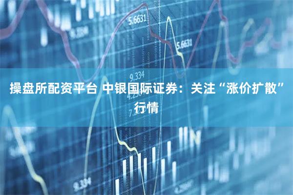 操盘所配资平台 中银国际证券：关注“涨价扩散”行情