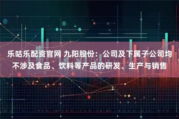 乐咕乐配资官网 九阳股份：公司及下属子公司均不涉及食品、饮料等产品的研发、生产与销售