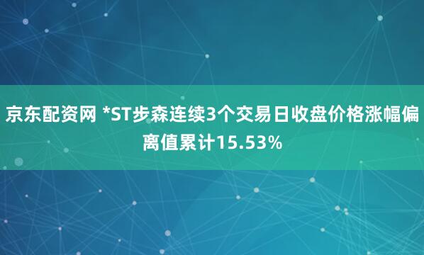 京东配资网 *ST步森连续3个交易日收盘价格涨幅偏离值累计15.53%