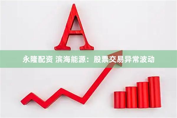 永隆配资 滨海能源：股票交易异常波动