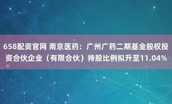 658配资官网 南京医药：广州广药二期基金股权投资合伙企业（有限合伙）持股比例拟升至11.04%