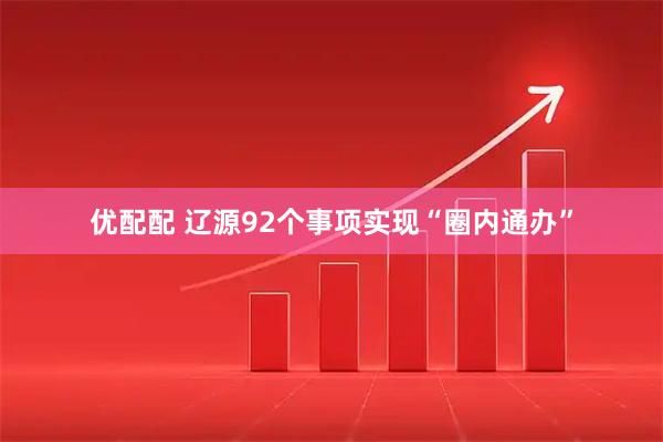 优配配 辽源92个事项实现“圈内通办”