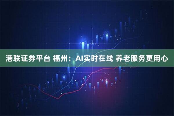 港联证券平台 福州：AI实时在线 养老服务更用心