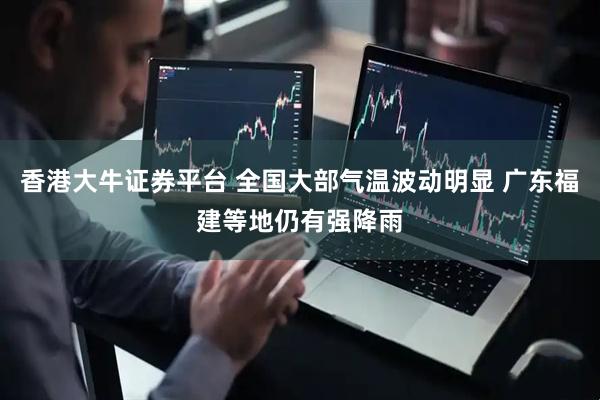 香港大牛证券平台 全国大部气温波动明显 广东福建等地仍有强降雨