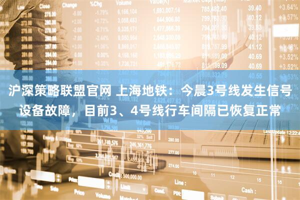 沪深策略联盟官网 上海地铁：今晨3号线发生信号设备故障，目前3、4号线行车间隔已恢复正常