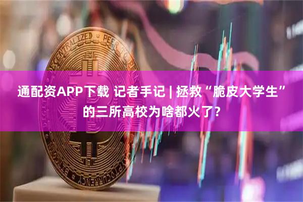 通配资APP下载 记者手记 | 拯救“脆皮大学生”的三所高校为啥都火了？