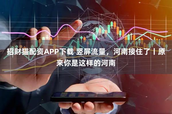 招财猫配资APP下载 竖屏流量，河南接住了丨原来你是这样的河南
