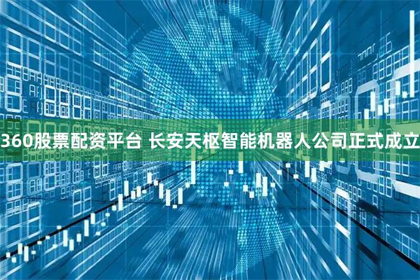 360股票配资平台 长安天枢智能机器人公司正式成立