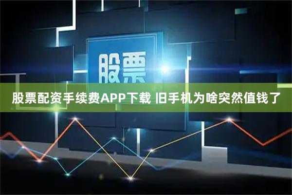 股票配资手续费APP下载 旧手机为啥突然值钱了