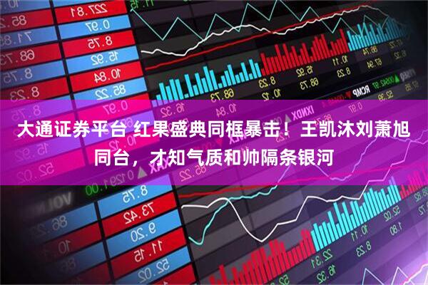 大通证券平台 红果盛典同框暴击！王凯沐刘萧旭同台，才知气质和帅隔条银河
