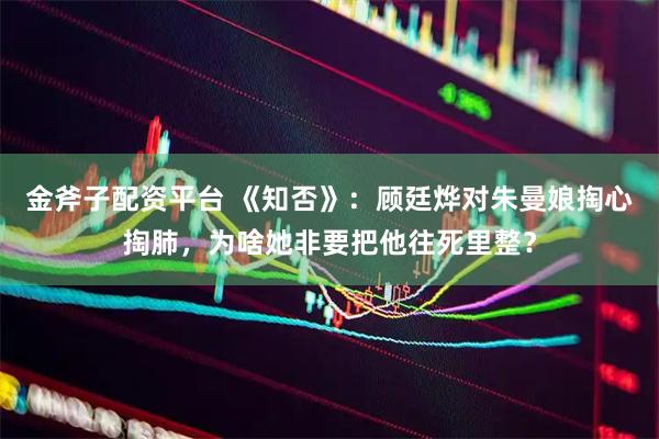 金斧子配资平台 《知否》：顾廷烨对朱曼娘掏心掏肺，为啥她非要把他往死里整？