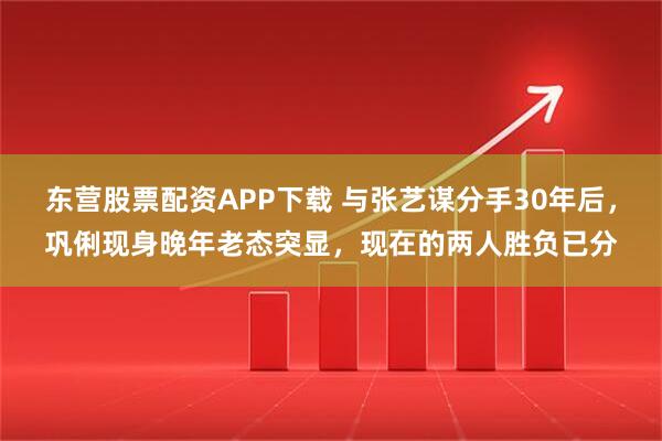 东营股票配资APP下载 与张艺谋分手30年后，巩俐现身晚年老态突显，现在的两人胜负已分
